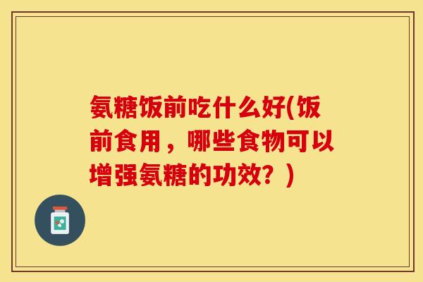 氨糖饭前吃什么好(饭前食用，哪些食物可以增强氨糖的功效？)