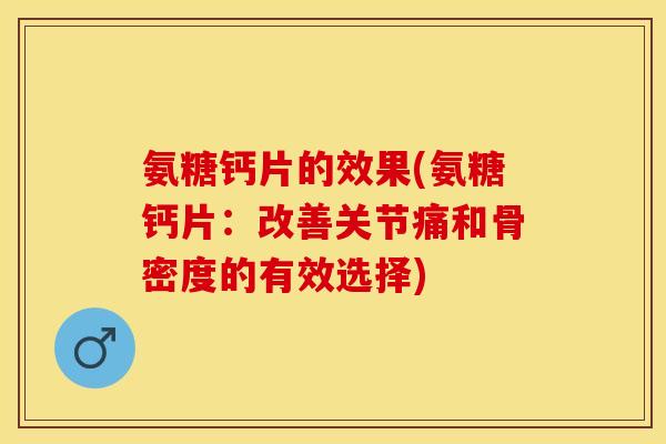氨糖钙片的效果(氨糖钙片：改善关节痛和骨密度的有效选择)