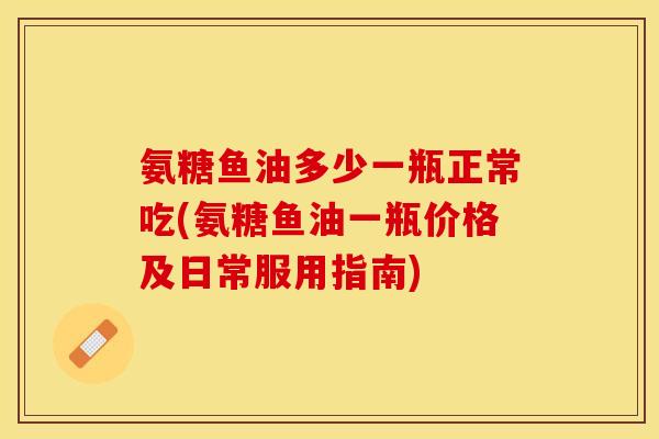 氨糖鱼油多少一瓶正常吃(氨糖鱼油一瓶价格及日常服用指南)