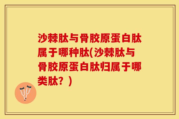 沙棘肽与骨胶原蛋白肽属于哪种肽(沙棘肽与骨胶原蛋白肽归属于哪类肽？)