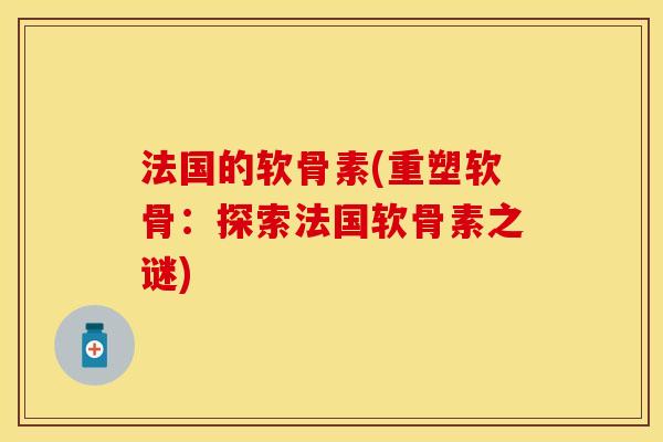 法国的软骨素(重塑软骨：探索法国软骨素之谜)