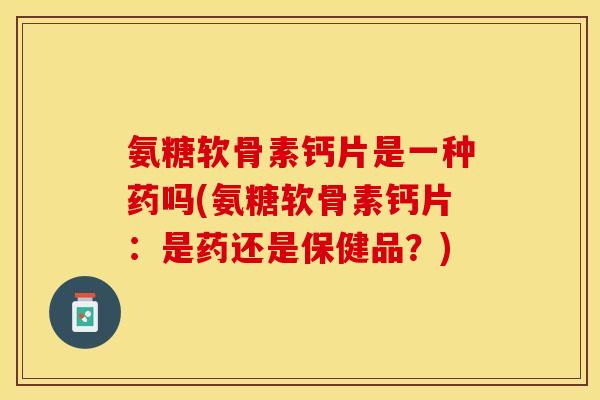 氨糖软骨素钙片是一种药吗(氨糖软骨素钙片：是药还是保健品？)