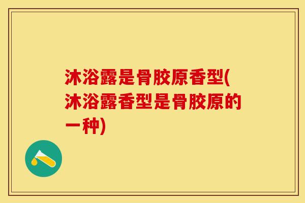 沐浴露是骨胶原香型(沐浴露香型是骨胶原的一种)