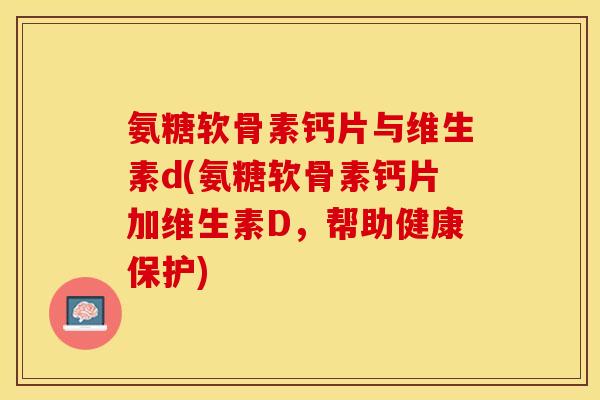 氨糖软骨素钙片与维生素d(氨糖软骨素钙片加维生素D，帮助健康保护)