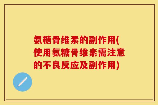 氨糖骨维素的副作用(使用氨糖骨维素需注意的不良反应及副作用)