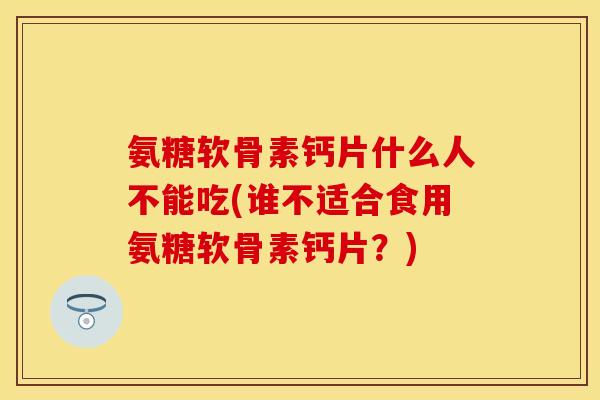 氨糖软骨素钙片什么人不能吃(谁不适合食用氨糖软骨素钙片？)
