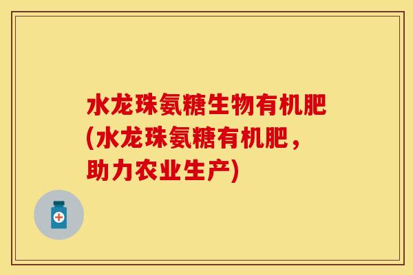 水龙珠氨糖生物有机肥(水龙珠氨糖有机肥，助力农业生产)