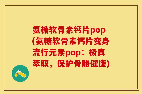 氨糖软骨素钙片pop(氨糖软骨素钙片变身流行元素pop：极真萃取，保护骨骼健康)