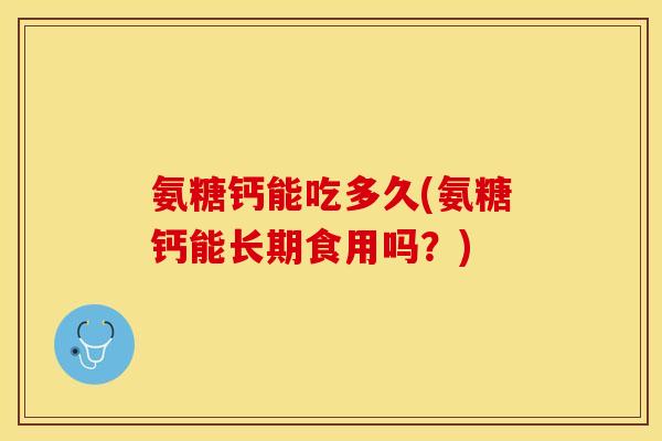 氨糖钙能吃多久(氨糖钙能长期食用吗？)