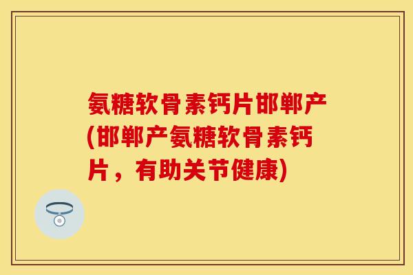 氨糖软骨素钙片邯郸产(邯郸产氨糖软骨素钙片,有助关节健康)-第1张图片-关节保镖 氨糖软骨素钙片邯郸产(邯郸产氨糖软骨素钙片,有助关节健康)-第1张图片-关节保镖