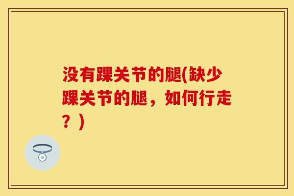 没有踝关节的腿(缺少踝关节的腿，如何行走？)
