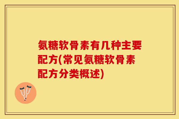氨糖软骨素有几种主要配方(常见氨糖软骨素配方分类概述)