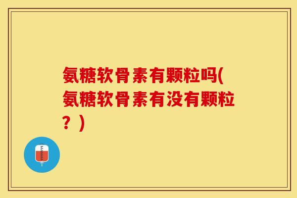 氨糖软骨素有颗粒吗(氨糖软骨素有没有颗粒?)-第1张图片-关节保镖 氨糖软骨素有颗粒吗(氨糖软骨素有没有颗粒?)-第1张图片-关节保镖