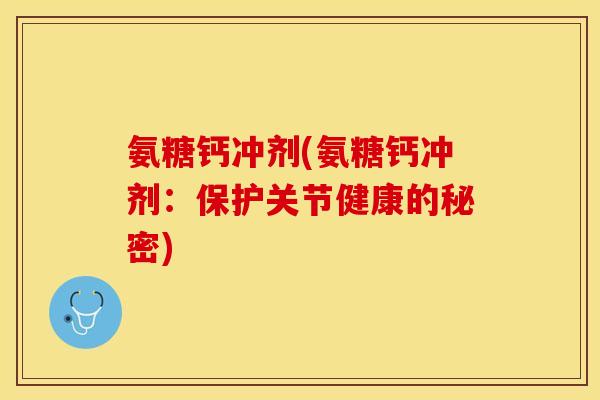 氨糖钙冲剂(氨糖钙冲剂：保护关节健康的秘密)