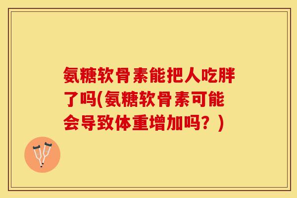 氨糖软骨素能把人吃胖了吗(氨糖软骨素可能会导致体重增加吗？)
