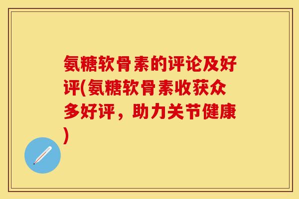 氨糖软骨素的评论及好评(氨糖软骨素收获众多好评，助力关节健康)