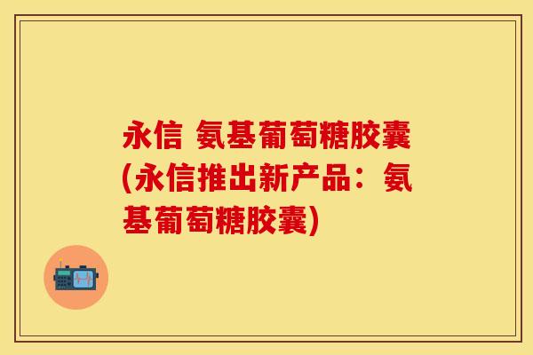 永信 氨基葡萄糖胶囊(永信推出新产品：氨基葡萄糖胶囊)