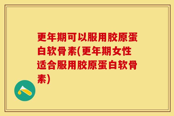 更年期可以服用胶原蛋白软骨素(更年期女性适合服用胶原蛋白软骨素)