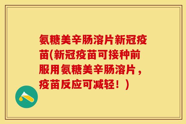 氨糖美辛肠溶片新冠疫苗(新冠疫苗可接种前服用氨糖美辛肠溶片，疫苗反应可减轻！)