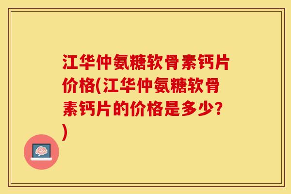 江华仲氨糖软骨素钙片价格(江华仲氨糖软骨素钙片的价格是多少？)