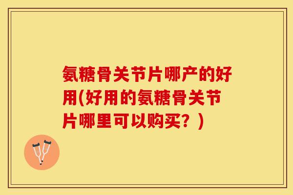 氨糖骨关节片哪产的好用(好用的氨糖骨关节片哪里可以购买？)