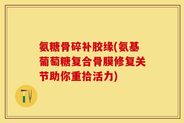 氨糖骨碎补胶缘(氨基葡萄糖复合骨膜修复关节助你重拾活力)