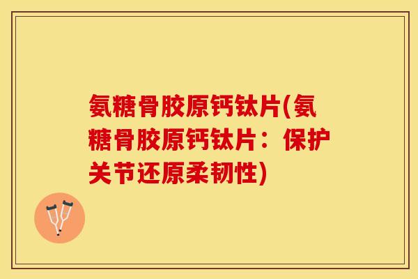 氨糖骨胶原钙钛片(氨糖骨胶原钙钛片：保护关节还原柔韧性)-第1张图片-关节保镖