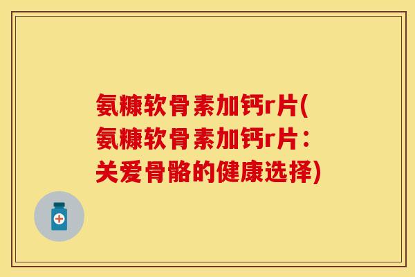 氨糠软骨素加钙r片(氨糠软骨素加钙r片：关爱骨骼的健康选择)