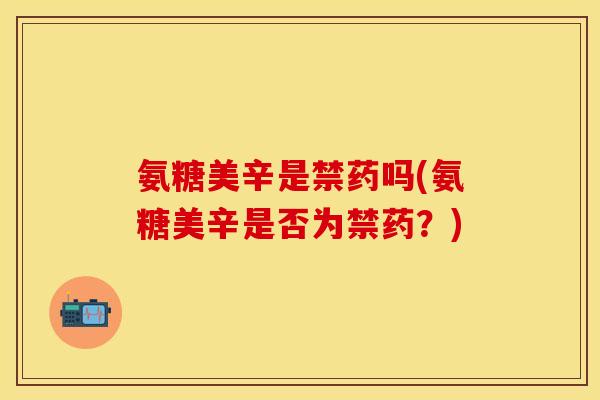 氨糖美辛是禁药吗(氨糖美辛是否为禁药？)
