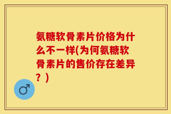 氨糖软骨素片价格为什么不一样(为何氨糖软骨素片的售价存在差异？)