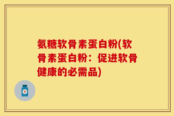 氨糖软骨素蛋白粉(软骨素蛋白粉：促进软骨健康的必需品)