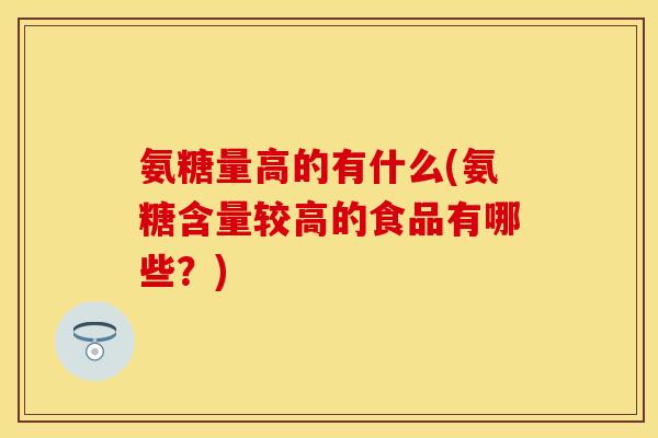氨糖量高的有什么(氨糖含量较高的食品有哪些？)