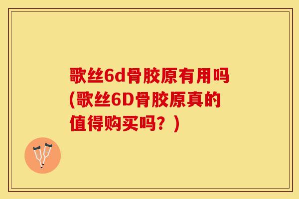 歌丝6d骨胶原有用吗(歌丝6D骨胶原真的值得购买吗？)