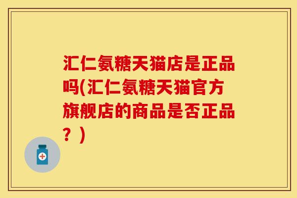 汇仁氨糖天猫店是正品吗(汇仁氨糖天猫官方旗舰店的商品是否正品？)