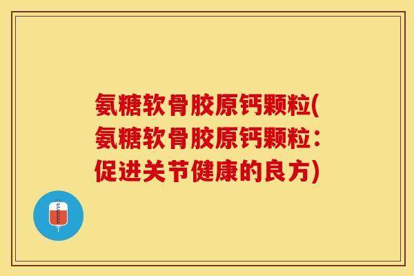 氨糖软骨胶原钙颗粒(氨糖软骨胶原钙颗粒：促进关节健康的良方)