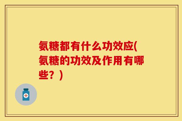 氨糖都有什么功效应(氨糖的功效及作用有哪些？)