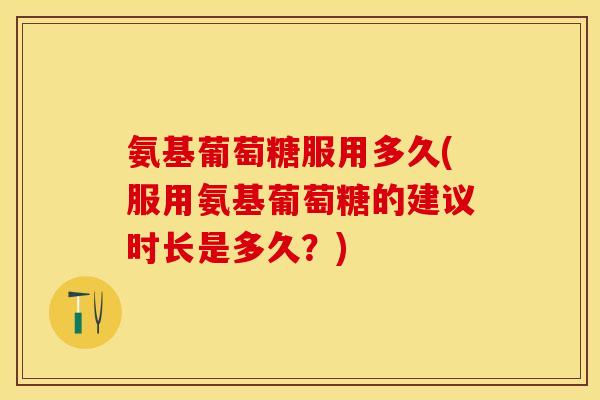 氨基葡萄糖服用多久(服用氨基葡萄糖的建议时长是多久？)