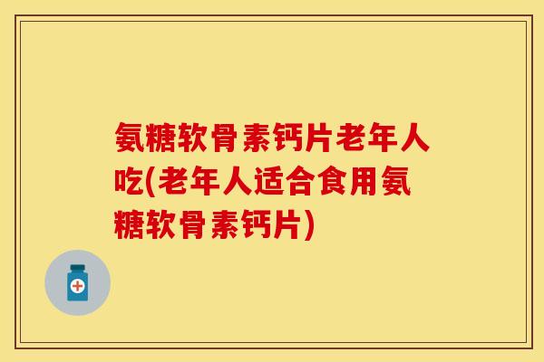 氨糖软骨素钙片老年人吃(老年人适合食用氨糖软骨素钙片)