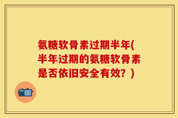氨糖软骨素过期半年(半年过期的氨糖软骨素是否依旧安全有效？)