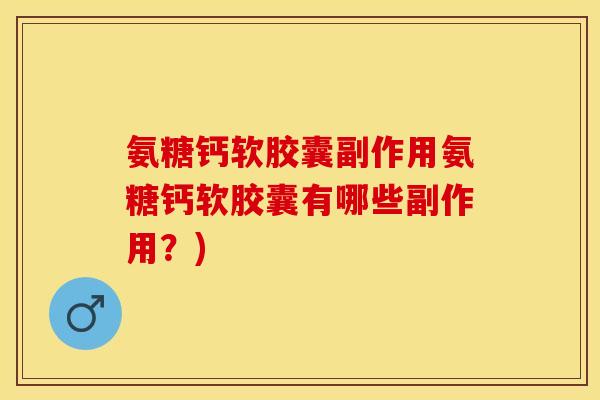 氨糖钙软胶囊副作用氨糖钙软胶囊有哪些副作用？)