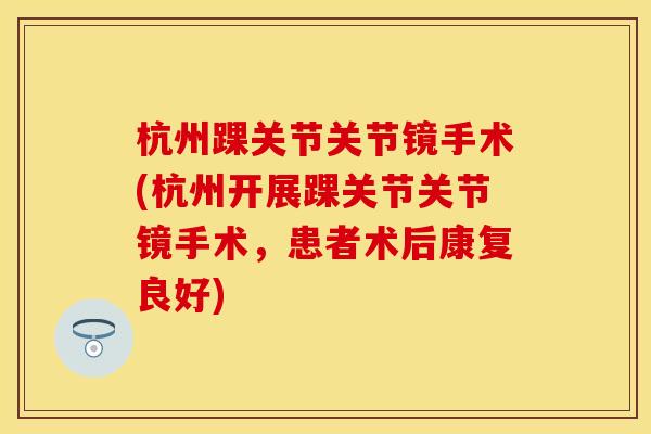 杭州踝关节关节镜手术(杭州开展踝关节关节镜手术，患者术后康复良好)