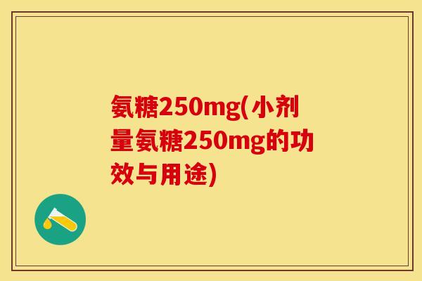 氨糖250mg(小剂量氨糖250mg的功效与用途)