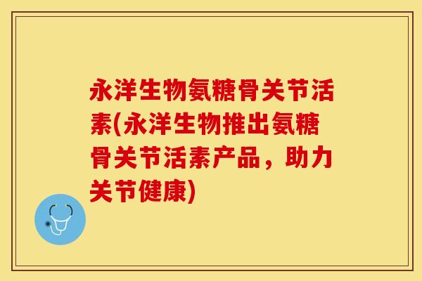 永洋生物氨糖骨关节活素(永洋生物推出氨糖骨关节活素产品，助力关节健康)