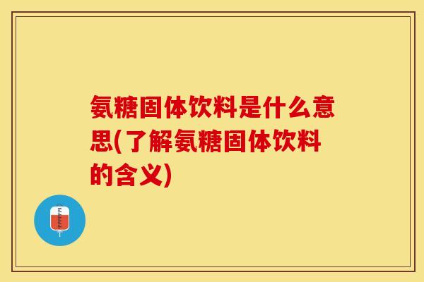 氨糖固体饮料是什么意思(了解氨糖固体饮料的含义)