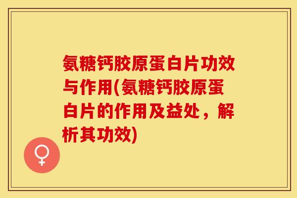 氨糖钙胶原蛋白片功效与作用(氨糖钙胶原蛋白片的作用及益处，解析其功效)