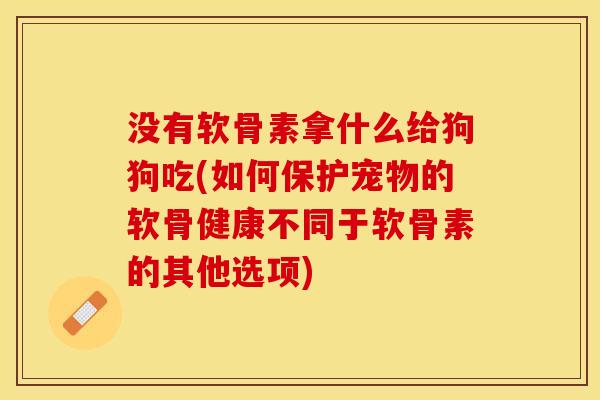 没有软骨素拿什么给狗狗吃(如何保护宠物的软骨健康不同于软骨素的其他选项)