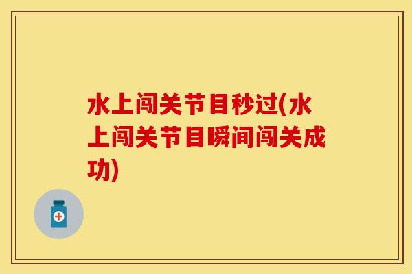 水上闯关节目秒过(水上闯关节目瞬间闯关成功)