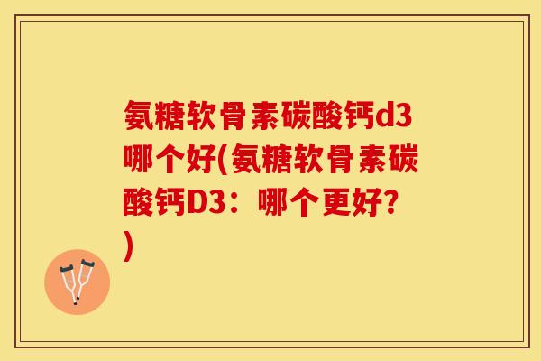 氨糖软骨素碳酸钙d3哪个好(氨糖软骨素碳酸钙D3：哪个更好？)
