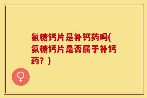 氨糖钙片是补钙药吗(氨糖钙片是否属于补钙药？)