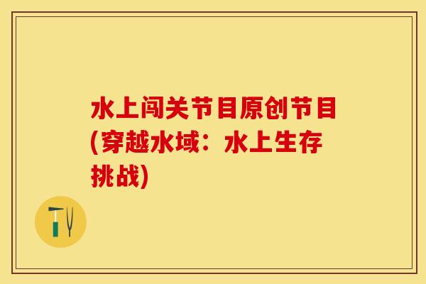 水上闯关节目原创节目(穿越水域：水上生存挑战)